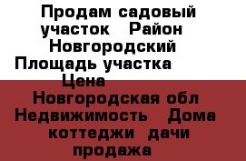 Продам садовый участок › Район ­ Новгородский › Площадь участка ­ 654 › Цена ­ 75 000 - Новгородская обл. Недвижимость » Дома, коттеджи, дачи продажа   